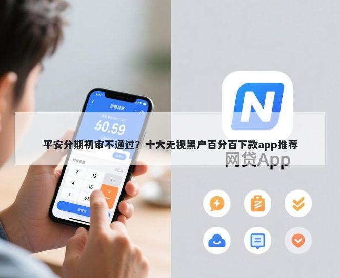 平安分期初审不通过？十大无视黑户百分百下款app推荐