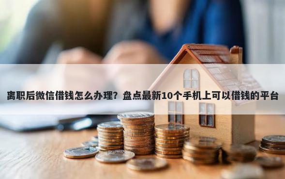 离职后微信借钱怎么办理？盘点最新10个手机上可以借钱的平台