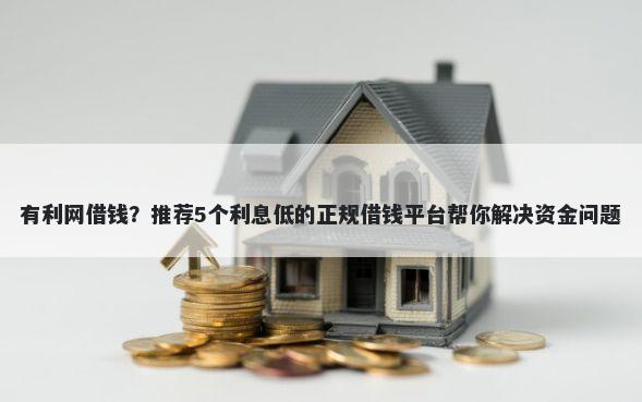 有利网借钱？推荐5个利息低的正规借钱平台帮你解决资金问题