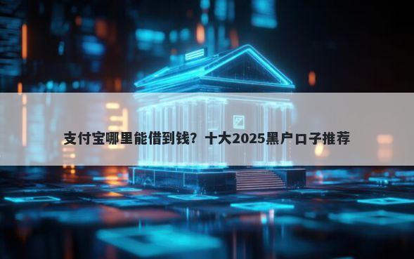 支付宝哪里能借到钱？十大2025黑户口子推荐