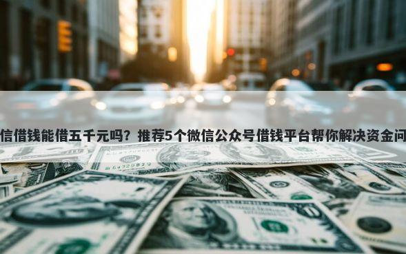 微信借钱能借五千元吗？推荐5个微信公众号借钱平台帮你解决资金问题