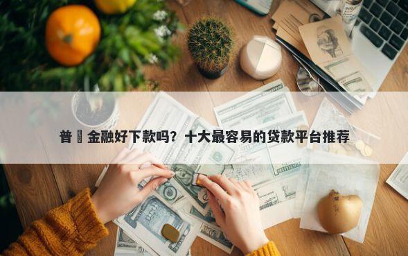 普恵金融好下款吗？十大最容易的贷款平台推荐