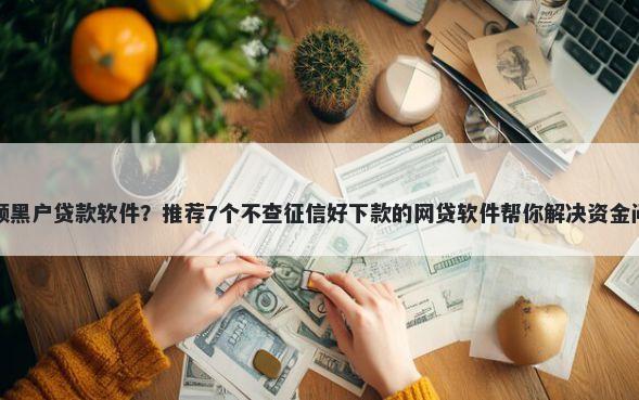 小额黑户贷款软件？推荐7个不查征信好下款的网贷软件帮你解决资金问题