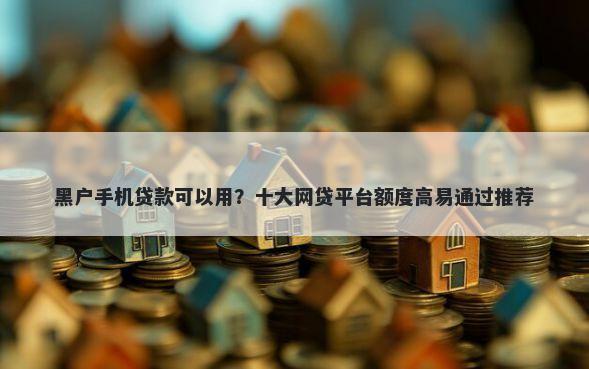 黑户手机贷款可以用?十大网贷平台额度高易通过推荐