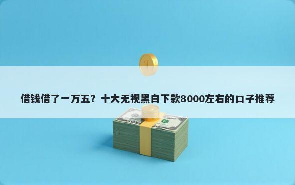 借钱借了一万五？十大无视黑白下款8000左右的口子推荐