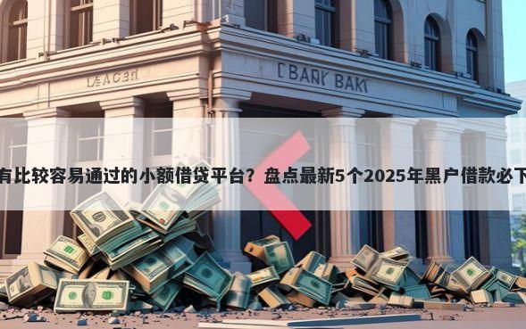 有没有比较容易通过的小额借贷平台？盘点最新5个2025年黑户借款必下口子