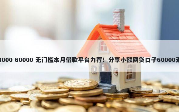 网上借钱3000 60000 无门槛本月借款平台力荐!分享小额网贷口子60000无门槛借款