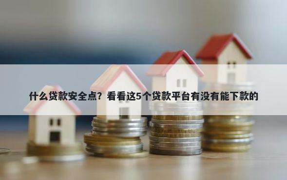 什么贷款安全点？看看这5个贷款平台有没有能下款的