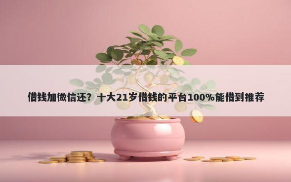 借钱加微信还？十大21岁借钱的平台100%能借到推荐