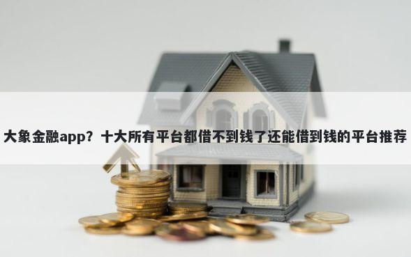 大象金融app？十大所有平台都借不到钱了还能借到钱的平台推荐