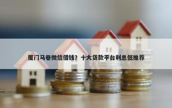厦门马巷微信借钱？十大贷款平台利息低推荐