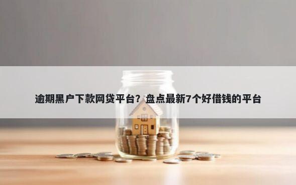 逾期黑户下款网贷平台？盘点最新7个好借钱的平台