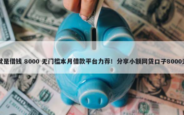 一来微信就是借钱 8000 无门槛本月借款平台力荐!分享小额网贷口子8000无门槛借款