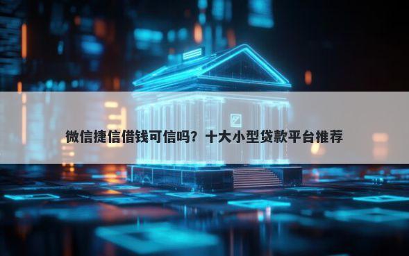 微信捷信借钱可信吗？十大小型贷款平台推荐