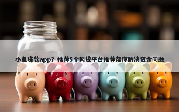 小鱼贷款app？推荐5个网贷平台推荐帮你解决资金问题