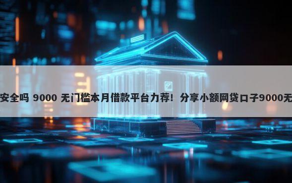 网络借钱安全吗 9000 无门槛本月借款平台力荐！分享小额网贷口子9000无门槛借款
