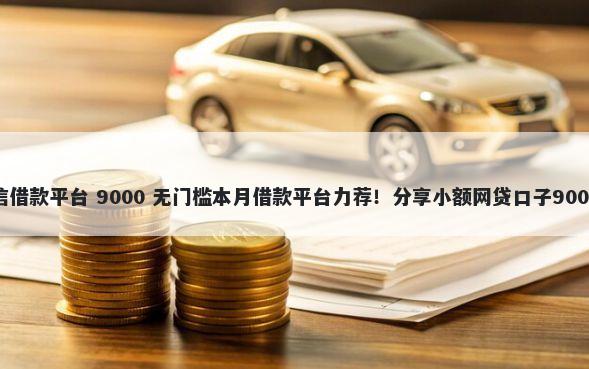 微信不看征信借款平台 9000 无门槛本月借款平台力荐！分享小额网贷口子9000无门槛借款