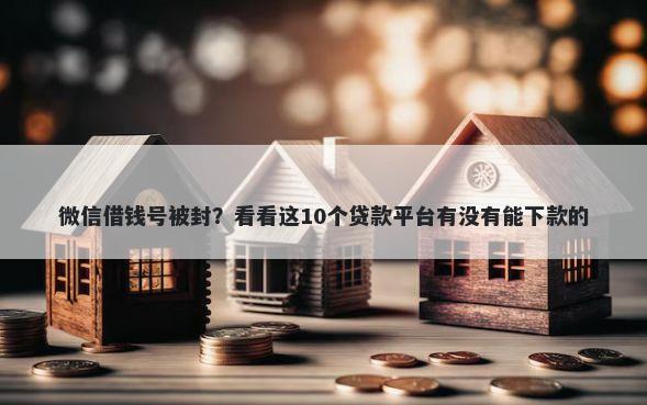 微信借钱号被封？看看这10个贷款平台有没有能下款的