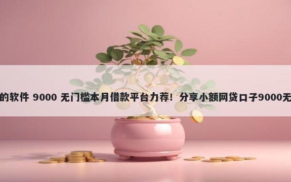 贷款方便的软件 9000 无门槛本月借款平台力荐！分享小额网贷口子9000无门槛借款