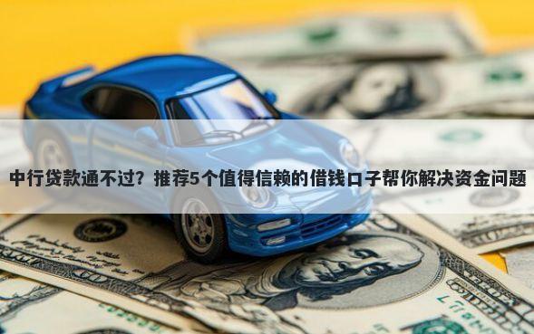 中行贷款通不过？推荐5个值得信赖的借钱口子帮你解决资金问题