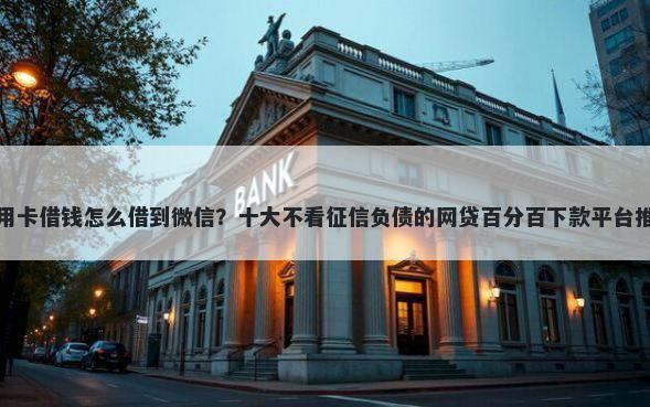 信用卡借钱怎么借到微信？十大不看征信负债的网贷百分百下款平台推荐