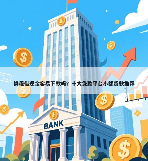 携程借现金容易下款吗？十大贷款平台小额贷款推荐