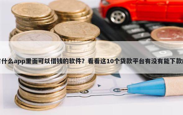 有什么app里面可以借钱的软件？看看这10个贷款平台有没有能下款的