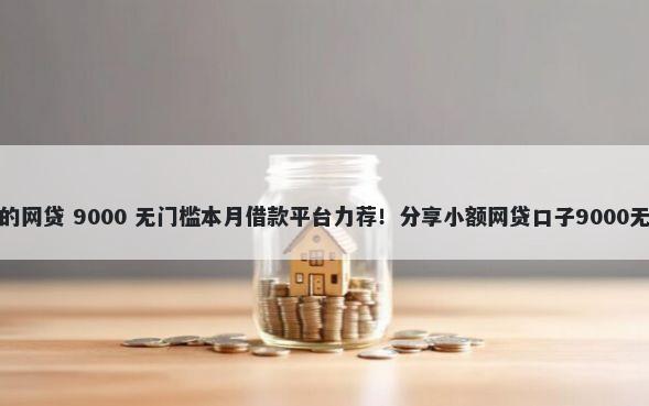 不看征信的网贷 9000 无门槛本月借款平台力荐！分享小额网贷口子9000无门槛借款