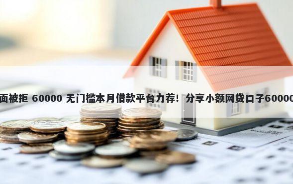 招商银行三面被拒 60000 无门槛本月借款平台力荐！分享小额网贷口子60000无门槛借款