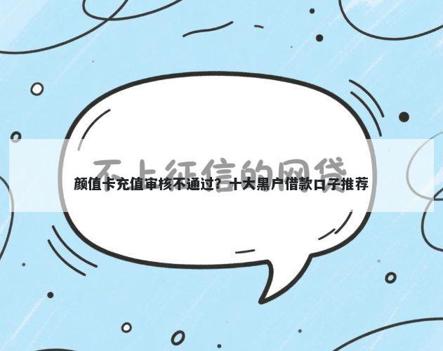 颜值卡充值审核不通过？十大黑户借款口子推荐