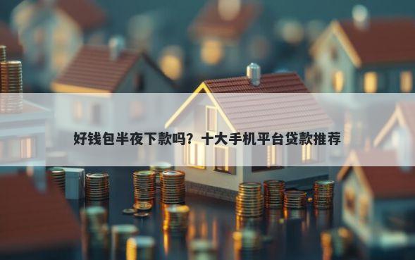 好钱包半夜下款吗？十大手机平台贷款推荐