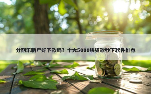 分期乐新户好下款吗？十大5000块贷款秒下软件推荐