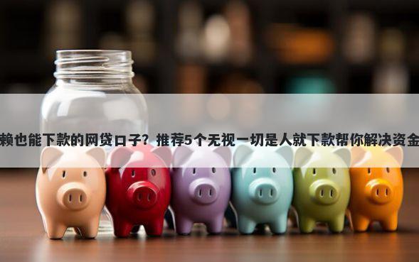 年老赖也能下款的网贷口子？推荐5个无视一切是人就下款帮你解决资金问题