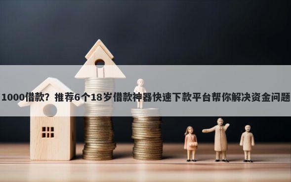 1000借款？推荐6个18岁借款神器快速下款平台帮你解决资金问题