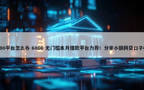 黑户烂户秒下3000平台怎么办 6000 无门槛本月借款平台力荐！分享小额网贷口子6000无门槛借款