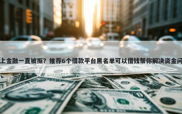 马上金融一直被拒？推荐6个借款平台黑名单可以借钱帮你解决资金问题