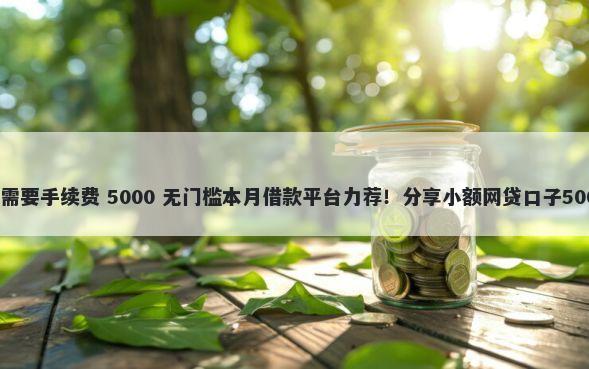 借钱平台借钱需要手续费 5000 无门槛本月借款平台力荐！分享小额网贷口子5000无门槛借款