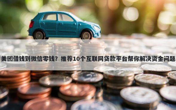美团借钱到微信零钱？推荐10个互联网贷款平台帮你解决资金问题