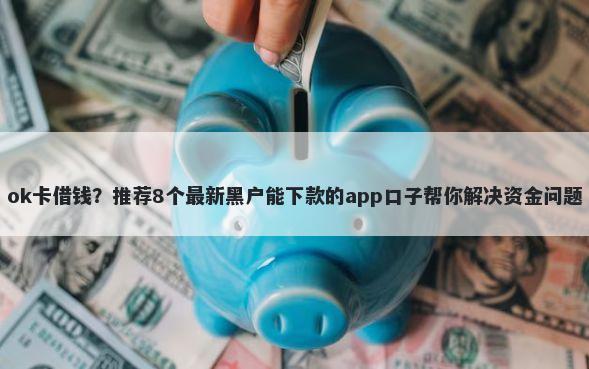 ok卡借钱？推荐8个最新黑户能下款的app口子帮你解决资金问题