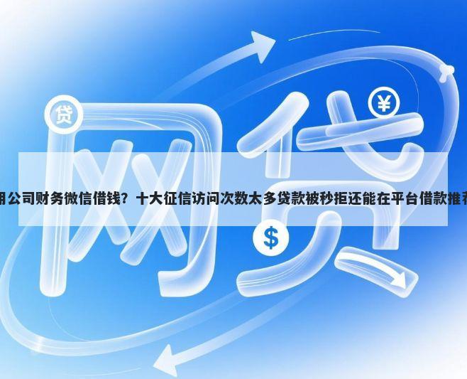 用公司财务微信借钱？十大征信访问次数太多贷款被秒拒还能在平台借款推荐