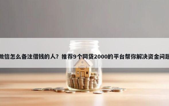 微信怎么备注借钱的人？推荐9个网贷2000的平台帮你解决资金问题