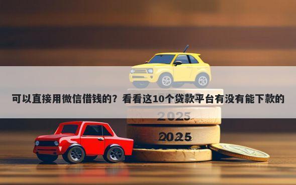 可以直接用微信借钱的？看看这10个贷款平台有没有能下款的