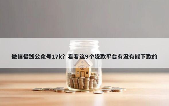 微信借钱公众号17k？看看这9个贷款平台有没有能下款的