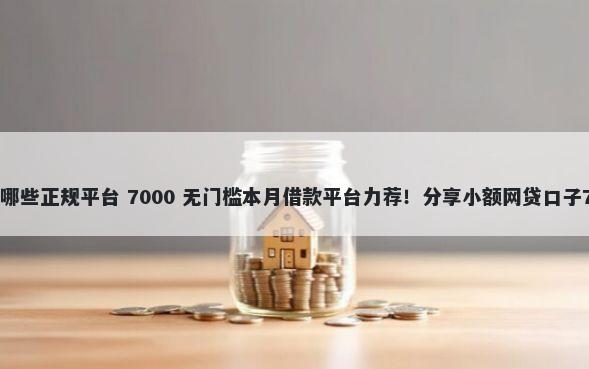 几千小额贷款有哪些正规平台 7000 无门槛本月借款平台力荐！分享小额网贷口子7000无门槛借款