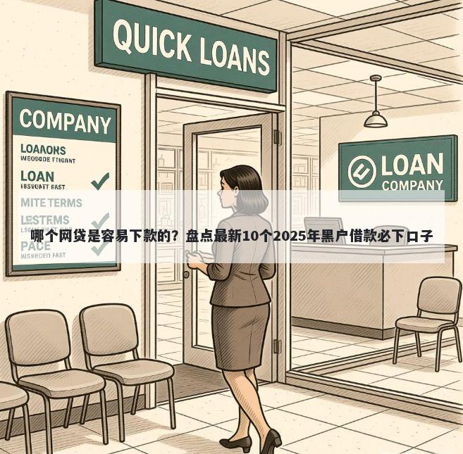 哪个网贷是容易下款的？盘点最新10个2025年黑户借款必下口子