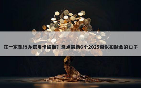 在一家银行办信用卡被拒？盘点最新6个2025类似拍脉会的口子