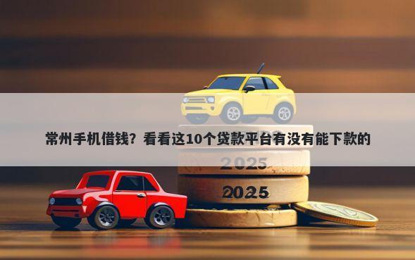 常州手机借钱？看看这10个贷款平台有没有能下款的