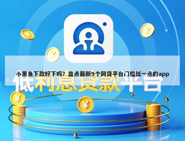 小黑鱼下款好下吗？盘点最新9个网贷平台门槛低一点的app