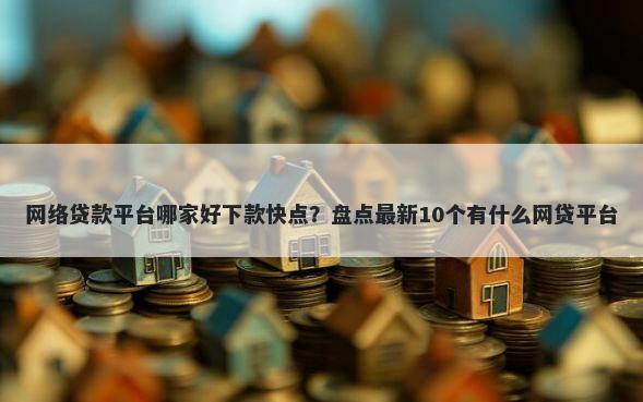 网络贷款平台哪家好下款快点？盘点最新10个有什么网贷平台
