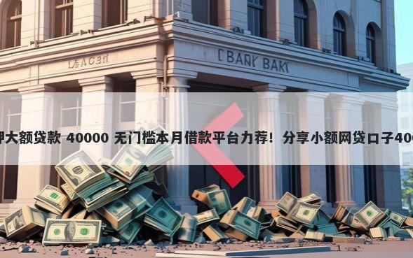 不看征信不抵押大额贷款 40000 无门槛本月借款平台力荐！分享小额网贷口子40000无门槛借款